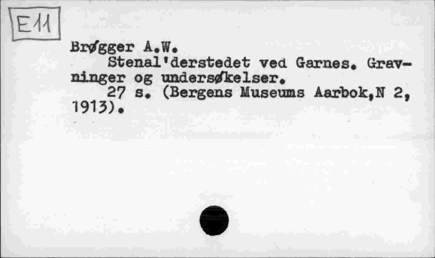 ﻿
Br/gger A.W«
Stenal’derstedet ved Garnes« Grav-ninger og underscfkelser»
27 s. (Bergens Museums Aarbok.N 2, 1913).